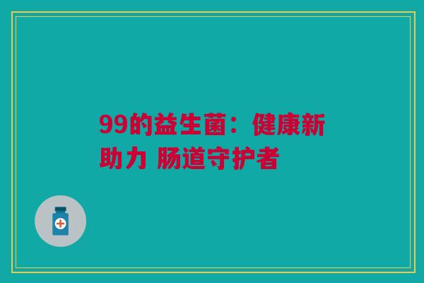 99的益生菌：健康新助力 肠道守护者