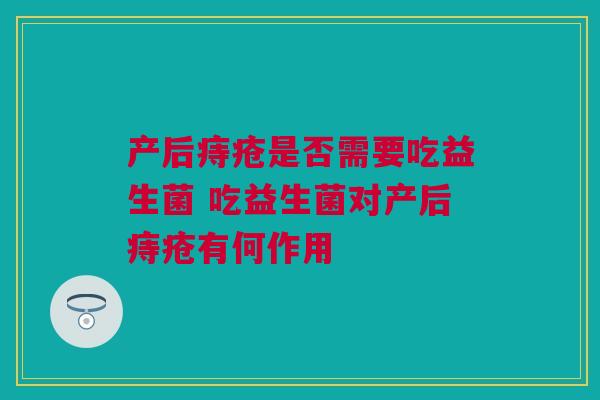 产后痔疮是否需要吃益生菌 吃益生菌对产后痔疮有何作用