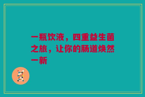 一瓶饮液，四重益生菌之旅，让你的肠道焕然一新