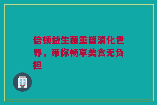 倍顿益生菌重塑消化世界，带你畅享美食无负担