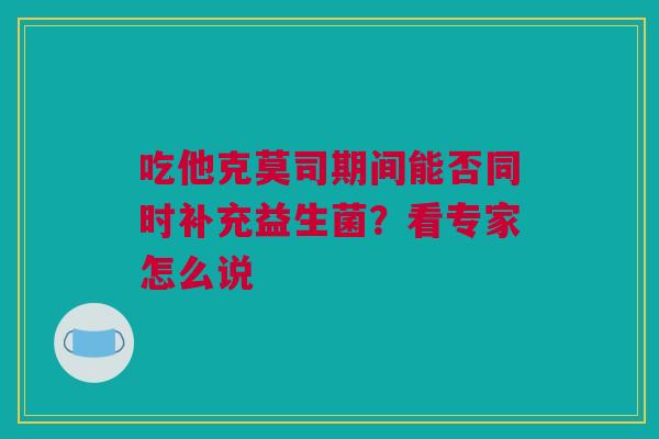 吃他克莫司期间能否同时补充益生菌？看专家怎么说