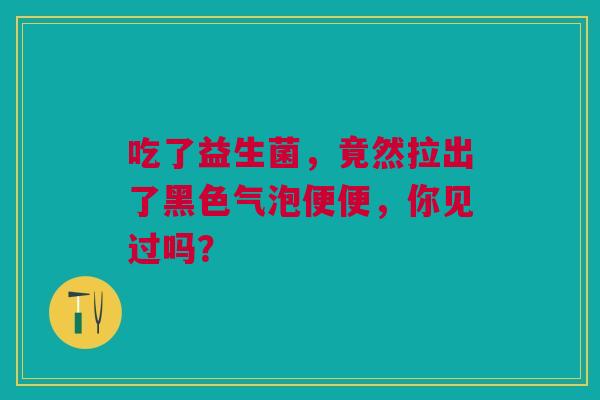吃了益生菌，竟然拉出了黑色气泡便便，你见过吗？
