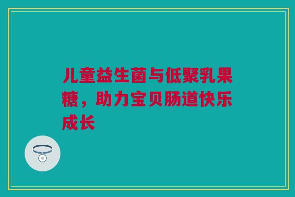 儿童益生菌与低聚乳果糖，助力宝贝肠道快乐成长
