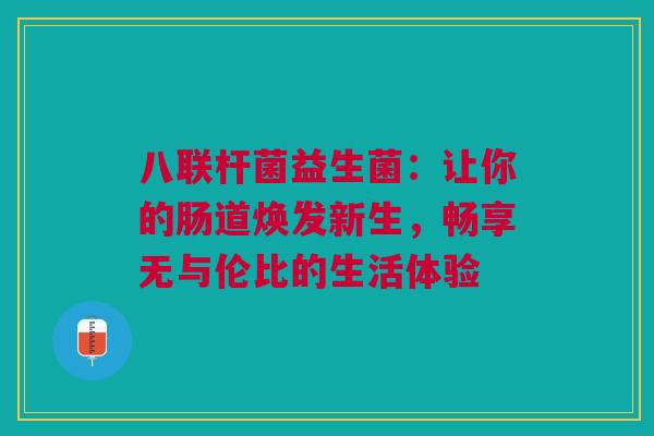 八联杆菌益生菌：让你的肠道焕发新生，畅享无与伦比的生活体验