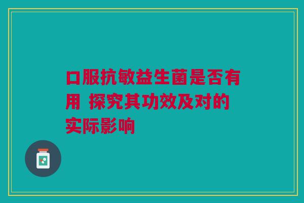 口服抗敏益生菌是否有用 探究其功效及对的实际影响