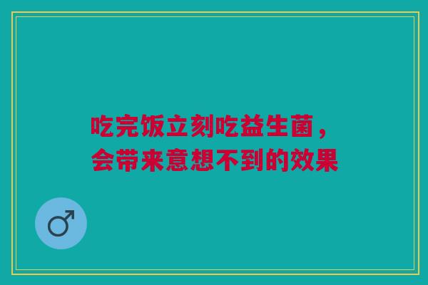 吃完饭立刻吃益生菌，会带来意想不到的效果