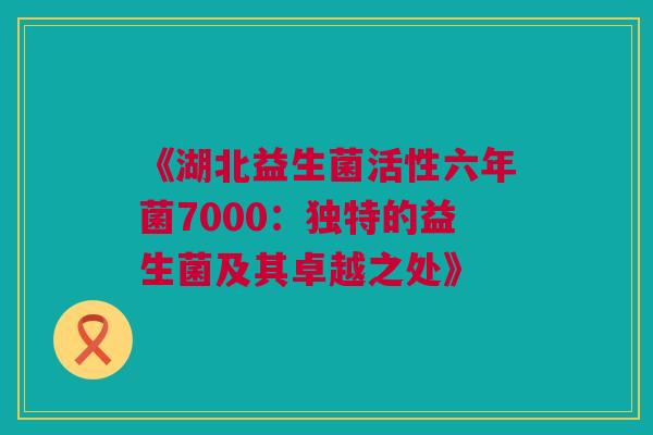 《湖北益生菌活性六年菌7000：独特的益生菌及其卓越之处》