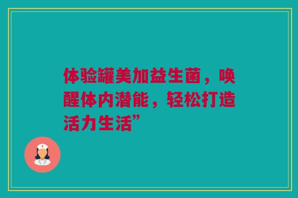 体验罐美加益生菌，唤醒体内潜能，轻松打造活力生活”