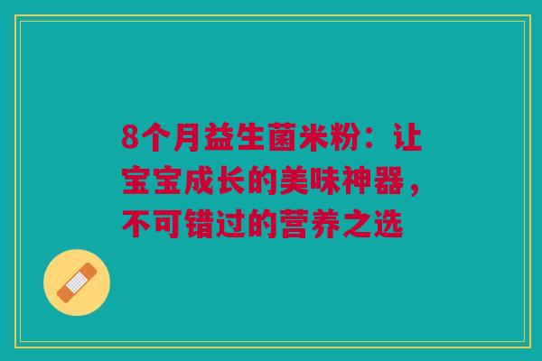 8个月益生菌米粉：让宝宝成长的美味神器，不可错过的营养之选