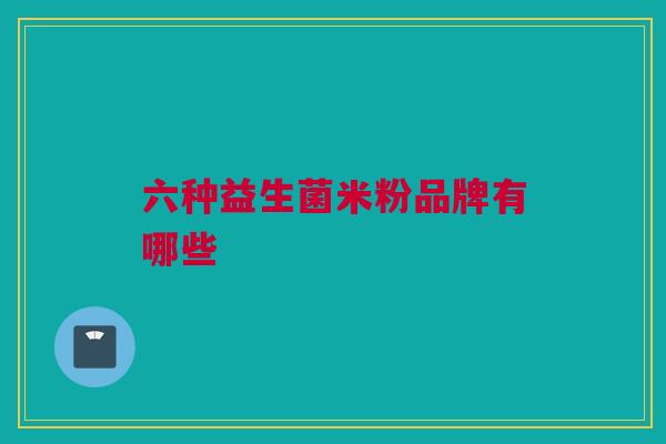 六种益生菌米粉品牌有哪些