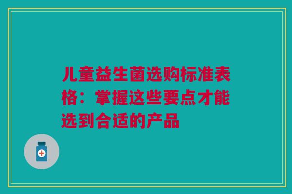 儿童益生菌选购标准表格：掌握这些要点才能选到合适的产品