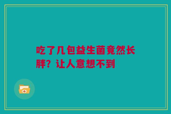 吃了几包益生菌竟然长胖？让人意想不到