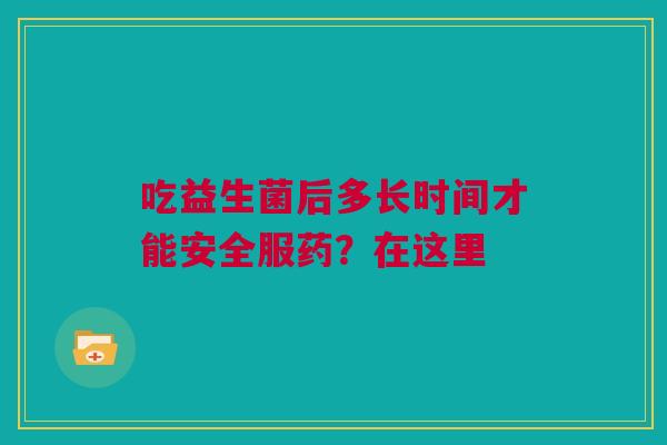 吃益生菌后多长时间才能安全服药？在这里