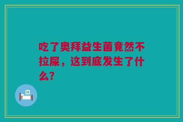 吃了奥拜益生菌竟然不拉屎，这到底发生了什么？
