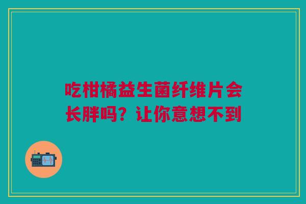 吃柑橘益生菌纤维片会长胖吗？让你意想不到