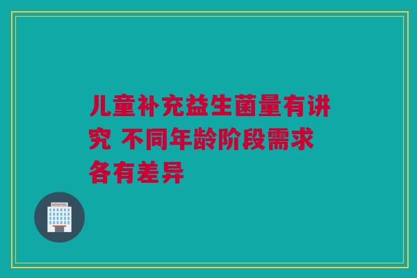 儿童补充益生菌量有讲究 不同年龄阶段需求各有差异