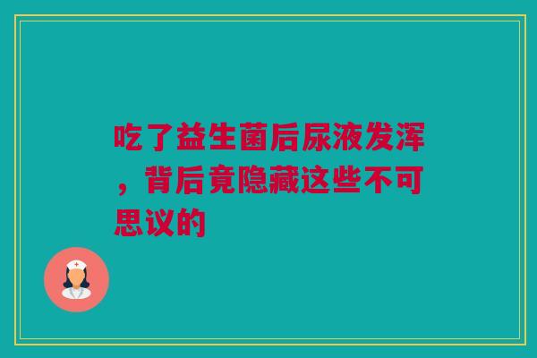 吃了益生菌后尿液发浑，背后竟隐藏这些不可思议的