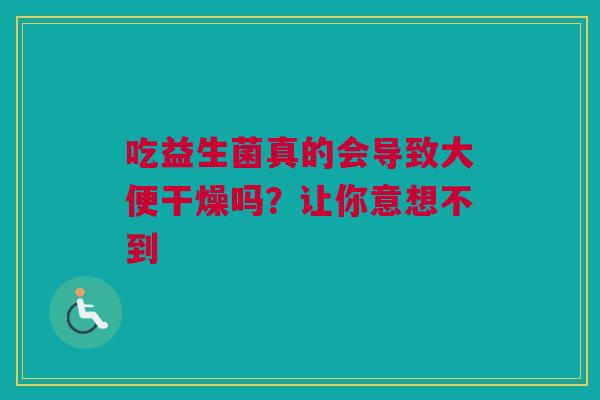 吃益生菌真的会导致大便干燥吗？让你意想不到