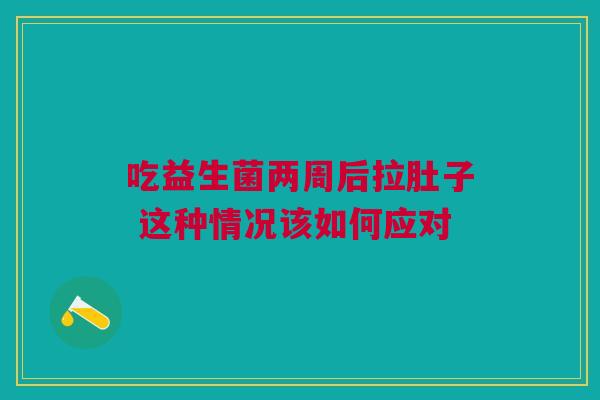 吃益生菌两周后拉肚子 这种情况该如何应对