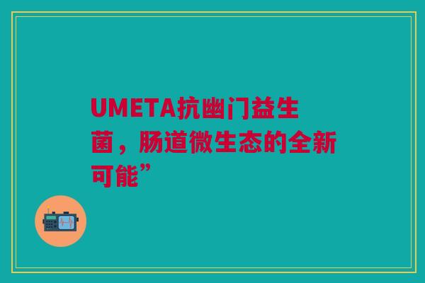 UMETA抗幽门益生菌，肠道微生态的全新可能”