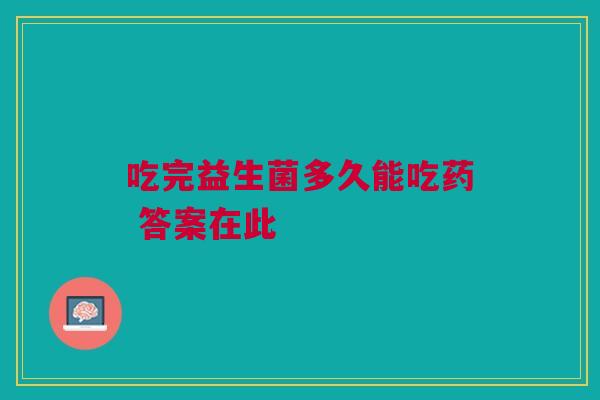 吃完益生菌多久能吃药 答案在此