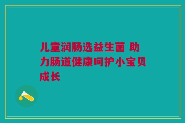 儿童润肠选益生菌 助力肠道健康呵护小宝贝成长