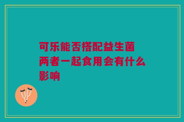 可乐能否搭配益生菌 两者一起食用会有什么影响