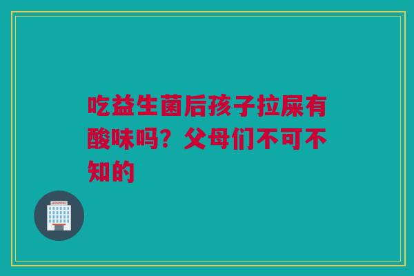 吃益生菌后孩子拉屎有酸味吗？父母们不可不知的