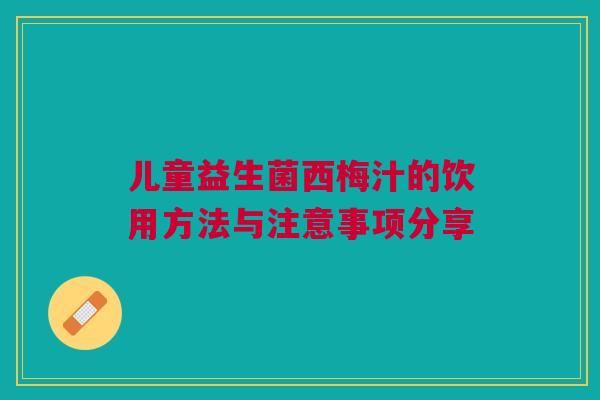儿童益生菌西梅汁的饮用方法与注意事项分享