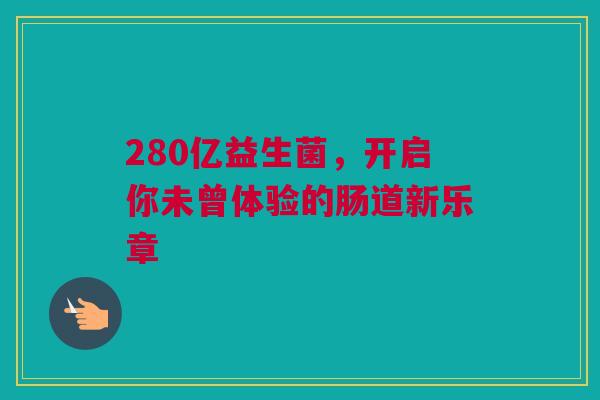 280亿益生菌，开启你未曾体验的肠道新乐章