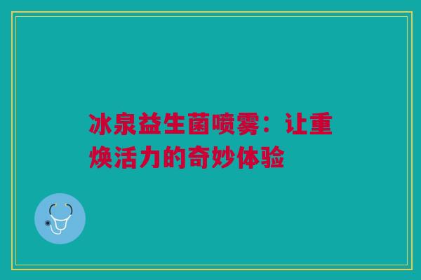 冰泉益生菌喷雾：让重焕活力的奇妙体验