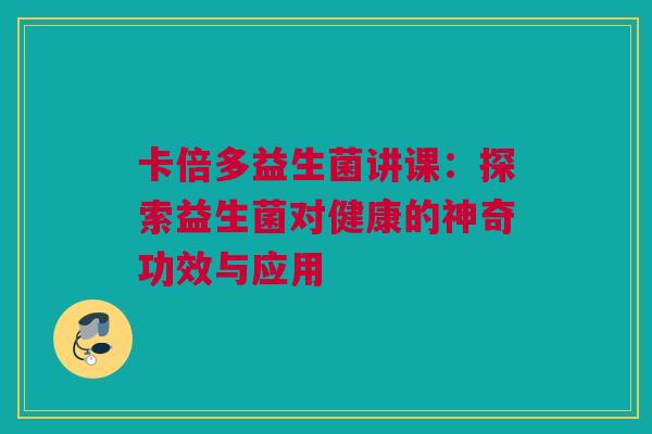 卡倍多益生菌讲课：探索益生菌对健康的神奇功效与应用