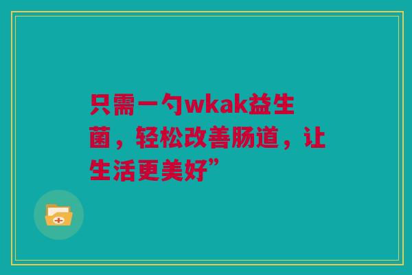 只需一勺wkak益生菌，轻松改善肠道，让生活更美好”