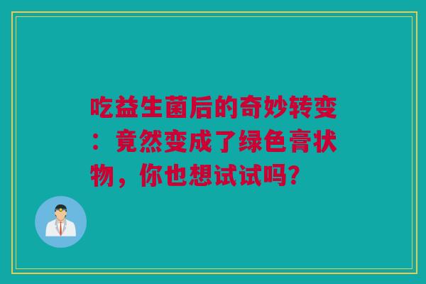 吃益生菌后的奇妙转变：竟然变成了绿色膏状物，你也想试试吗？