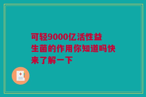 可轻9000亿活性益生菌的作用你知道吗快来了解一下