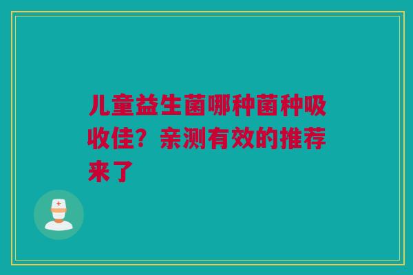 儿童益生菌哪种菌种吸收佳？亲测有效的推荐来了