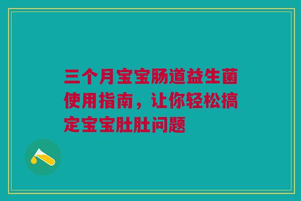 三个月宝宝肠道益生菌使用指南，让你轻松搞定宝宝肚肚问题