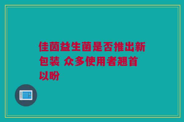 佳茵益生菌是否推出新包装 众多使用者翘首以盼
