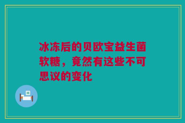 冰冻后的贝欧宝益生菌软糖，竟然有这些不可思议的变化