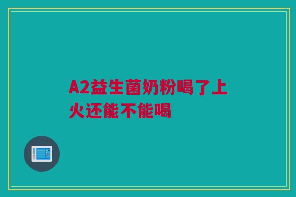 A2益生菌奶粉喝了上火还能不能喝