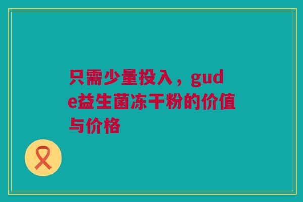 只需少量投入，gude益生菌冻干粉的价值与价格