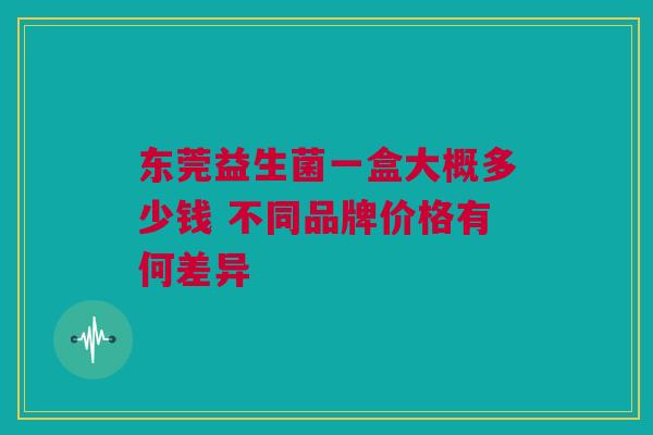 东莞益生菌一盒大概多少钱 不同品牌价格有何差异