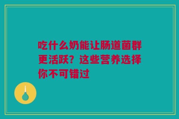 吃什么奶能让肠道菌群更活跃？这些营养选择你不可错过