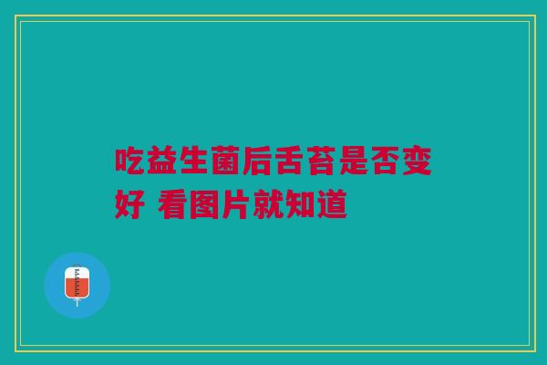 吃益生菌后舌苔是否变好 看图片就知道