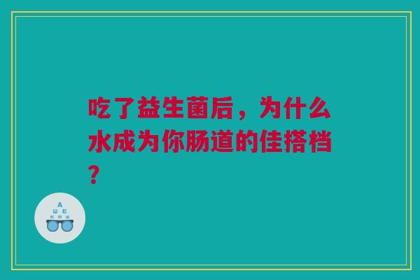 吃了益生菌后，为什么水成为你肠道的佳搭档？