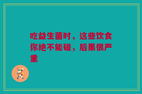 吃益生菌时，这些饮食你绝不能碰，后果很严重