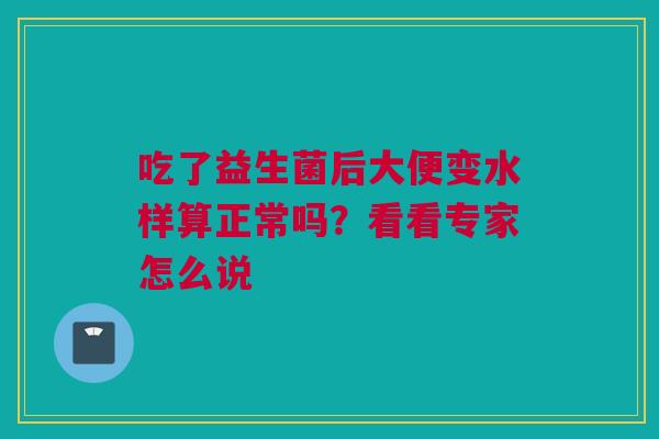 吃了益生菌后大便变水样算正常吗？看看专家怎么说