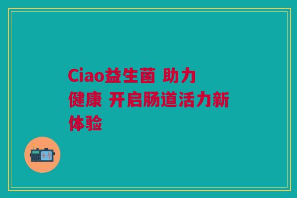 Ciao益生菌 助力健康 开启肠道活力新体验