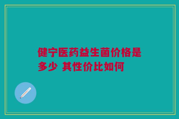 健宁医药益生菌价格是多少 其性价比如何
