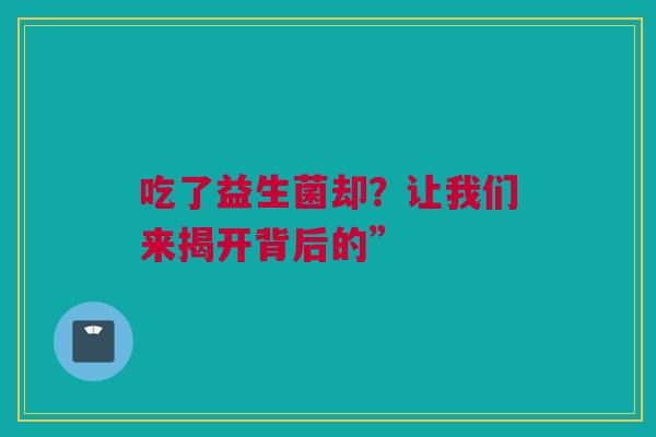 吃了益生菌却？让我们来揭开背后的”